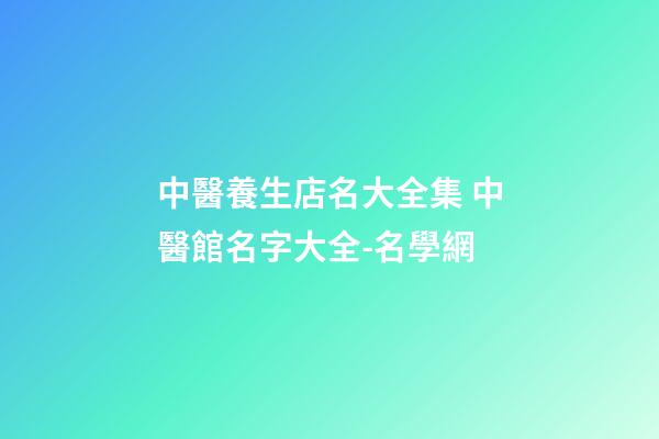 中醫養生店名大全集 中醫館名字大全-名學網